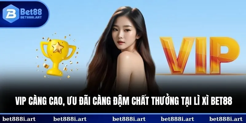 VIP càng cao, ưu đãi càng đậm chất thưởng tại lì xì BET88